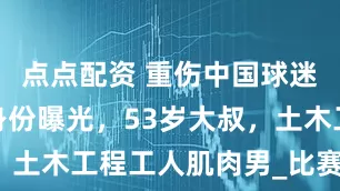 点点配资 重伤中国球迷的日本人身份曝光，53岁大叔，土木工程工人肌肉男_比赛_冲突_1
