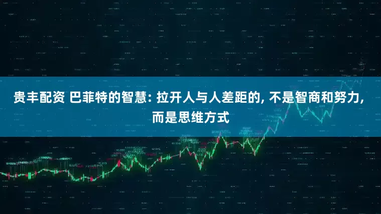 贵丰配资 巴菲特的智慧: 拉开人与人差距的, 不是智商和努力, 而是思维方式