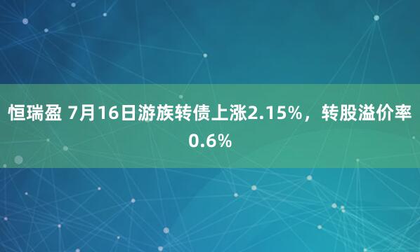 恒瑞盈 7月16日游族转债上涨2.15%，转股溢价率0.6%