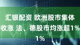 汇银配资 欧洲股市集体收涨 法、德股市均涨超1%