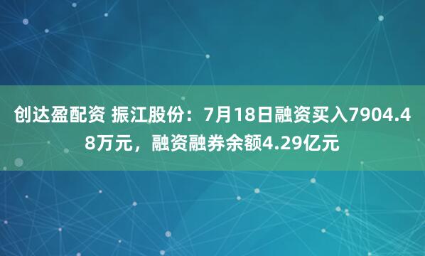 创达盈配资 振江股份：7月18日融资买入7904.48万元，融资融券余额4.29亿元