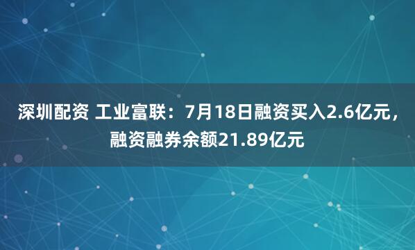深圳配资 工业富联：7月18日融资买入2.6亿元，融资融券余额21.89亿元