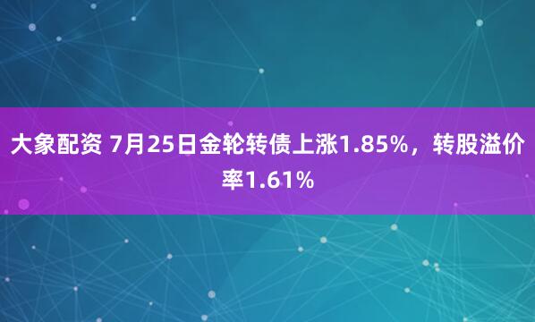 大象配资 7月25日金轮转债上涨1.85%，转股溢价率1.61%