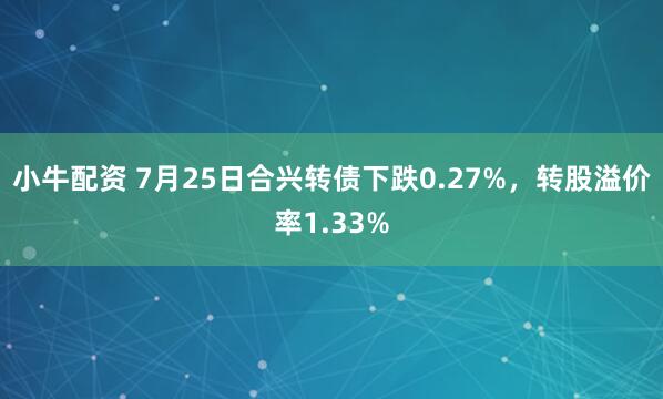 小牛配资 7月25日合兴转债下跌0.27%，转股溢价率1.33%