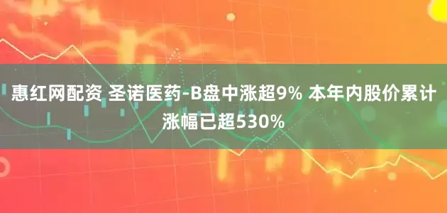 惠红网配资 圣诺医药-B盘中涨超9% 本年内股价累计涨幅已超530%