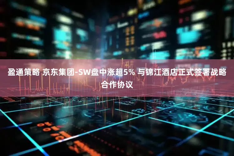 盈通策略 京东集团-SW盘中涨超5% 与锦江酒店正式签署战略合作协议