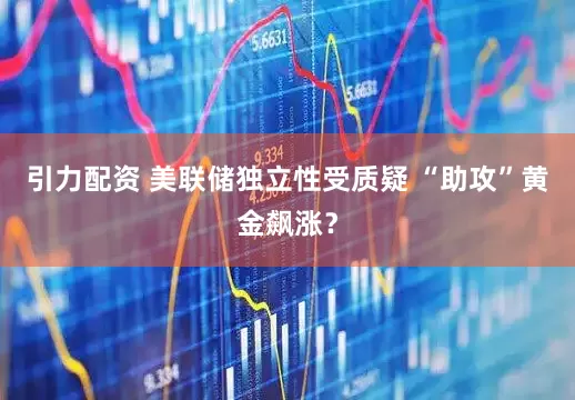 引力配资 美联储独立性受质疑 “助攻”黄金飙涨？