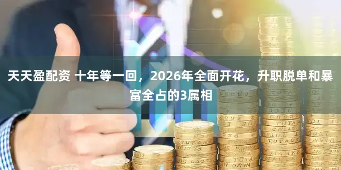 天天盈配资 十年等一回,2026年全面开花,升职脱单和暴富全占的3属相