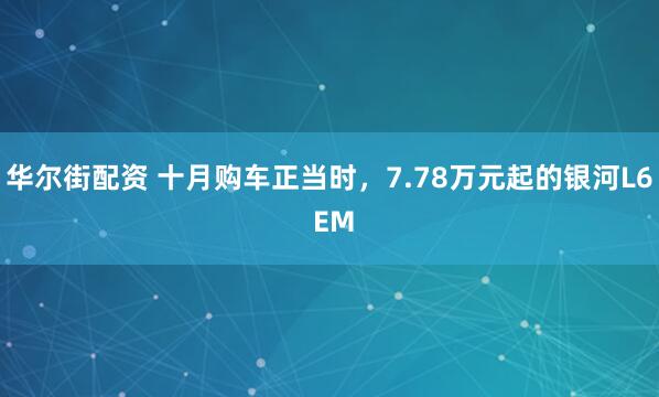 华尔街配资 十月购车正当时，7.78万元起的银河L6 EM