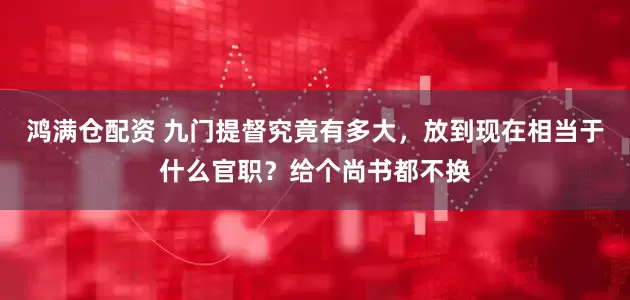 鸿满仓配资 九门提督究竟有多大，放到现在相当于什么官职？给个尚书都不换