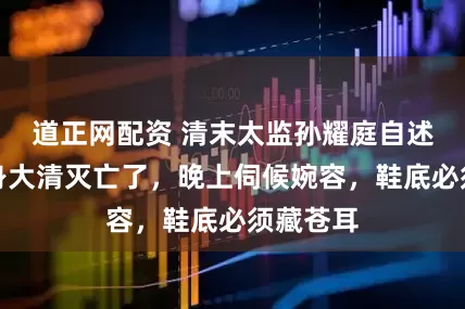 道正网配资 清末太监孙耀庭自述：刚净身大清灭亡了，晚上伺候婉容，鞋底必须藏苍耳