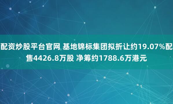 配资炒股平台官网 基地锦标集团拟折让约19.07%配售4426.8万股 净筹约1788.6万港元