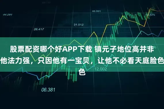 股票配资哪个好APP下载 镇元子地位高并非他法力强，只因他有一宝贝，让他不必看天庭脸色