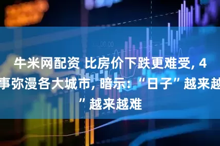 牛米网配资 比房价下跌更难受, 4件事弥漫各大城市, 暗示: “日子”越来越难
