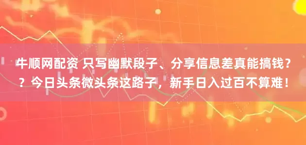 牛顺网配资 只写幽默段子、分享信息差真能搞钱？？今日头条微头条这路子，新手日入过百不算难！