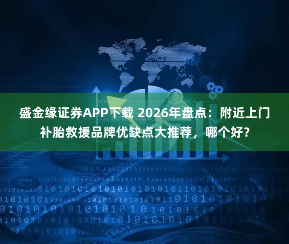 盛金缘证券APP下载 2026年盘点：附近上门补胎救援品牌优缺点大推荐，哪个好？