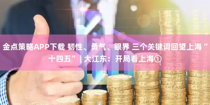 金点策略APP下载 韧性、勇气、眼界 三个关键词回望上海“十四五” | 大江东：开局看上海①