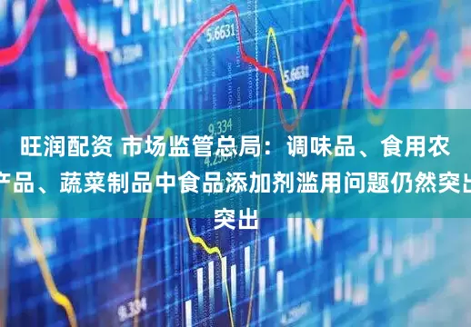 旺润配资 市场监管总局：调味品、食用农产品、蔬菜制品中食品添加剂滥用问题仍然突出