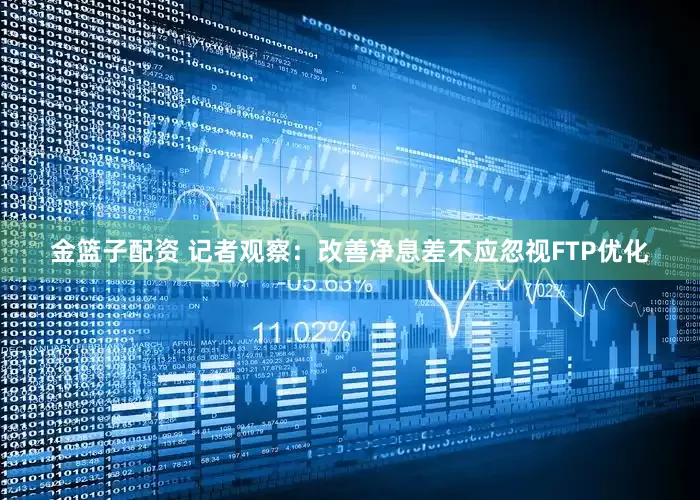金篮子配资 记者观察：改善净息差不应忽视FTP优化