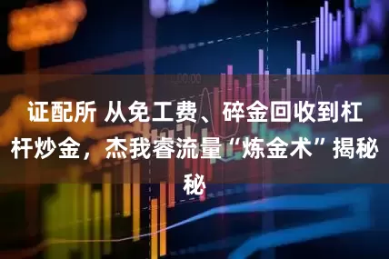 证配所 从免工费、碎金回收到杠杆炒金，杰我睿流量“炼金术”揭秘