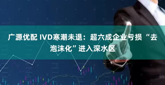 广源优配 IVD寒潮未退：超六成企业亏损 “去泡沫化”进入深水区