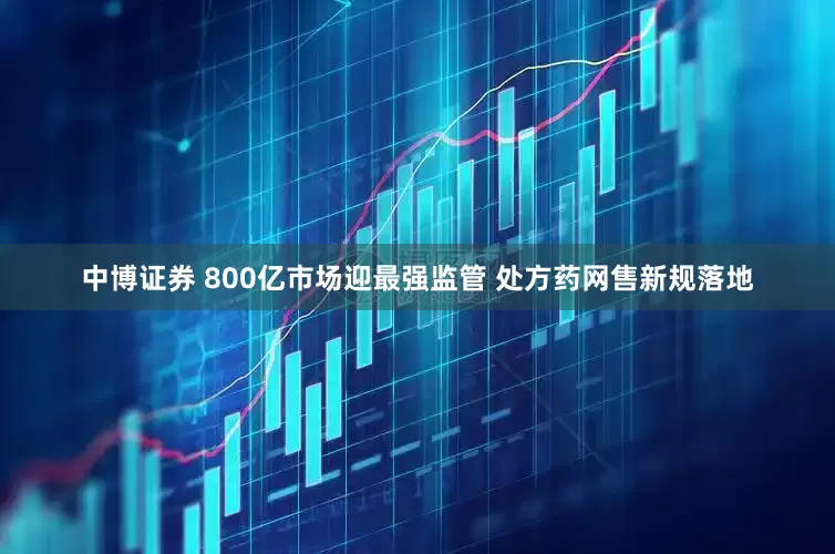 中博证券 800亿市场迎最强监管 处方药网售新规落地